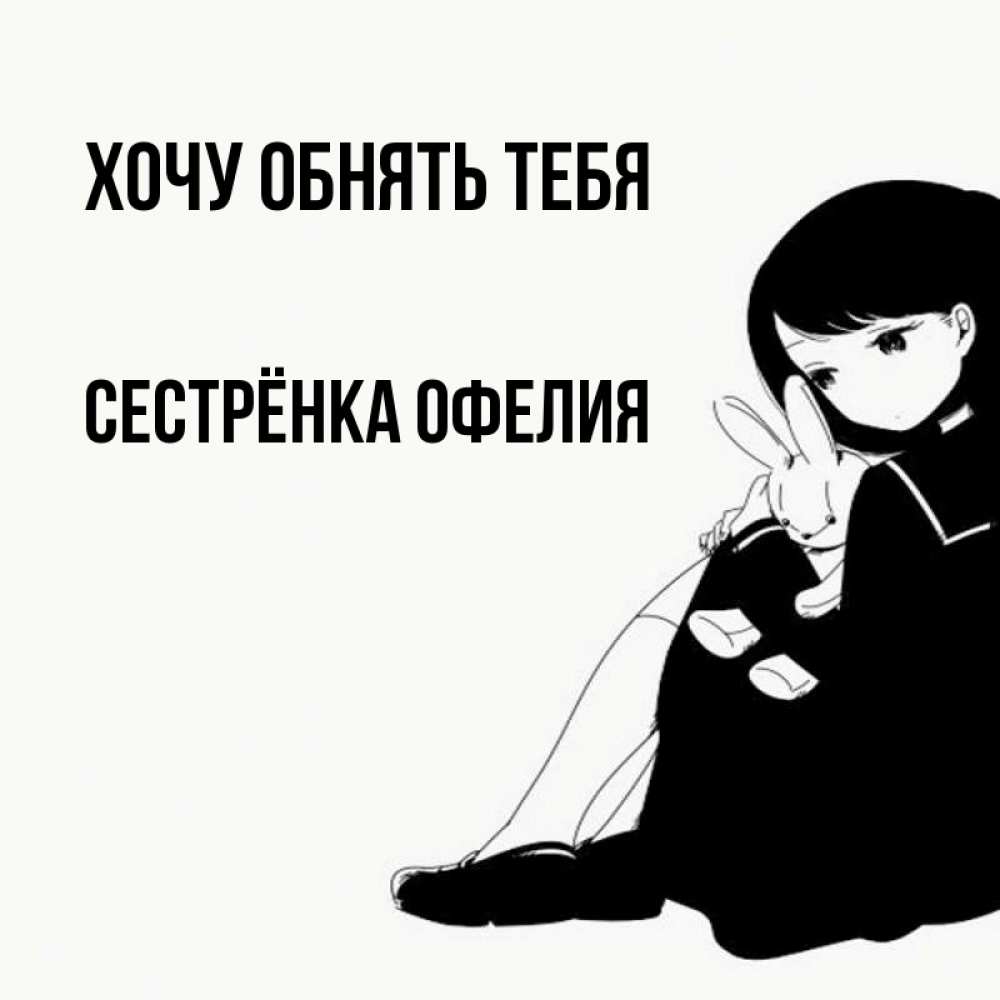 Открытка на каждый день с именем, Сестрёнка-Офелия Хочу обнять тебя чернобелая картнка Прикольная открытка с пожеланием онлайн скачать бесплатно 
