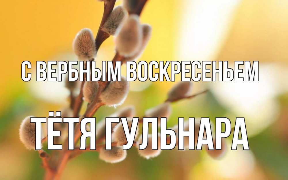 Открытка на каждый день с именем, Тётя-Гульнара С вербным воскресеньем верба Прикольная открытка с пожеланием онлайн скачать бесплатно 