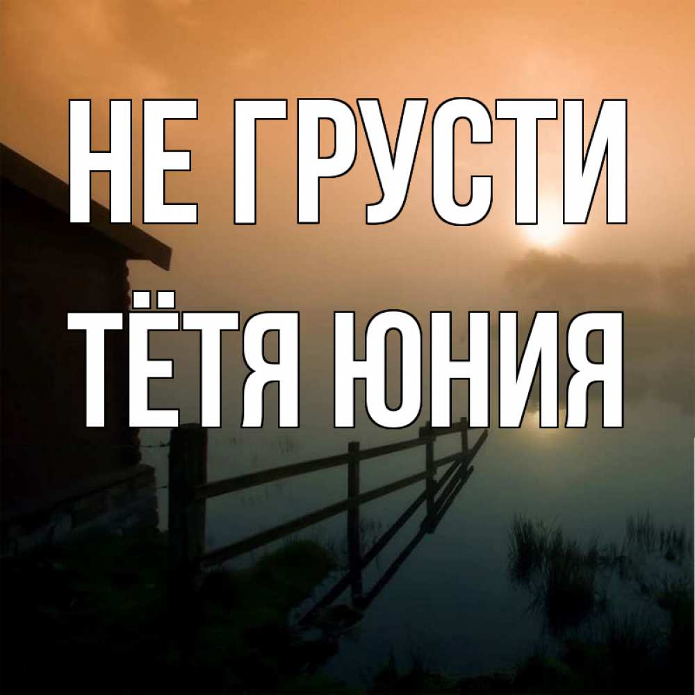 Открытка на каждый день с именем, Тётя-Юния Не грусти дом у озера Прикольная открытка с пожеланием онлайн скачать бесплатно 