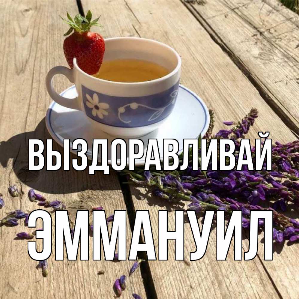 Открытка на каждый день с именем, Эммануил Выздоравливай чай Прикольная открытка с пожеланием онлайн скачать бесплатно 