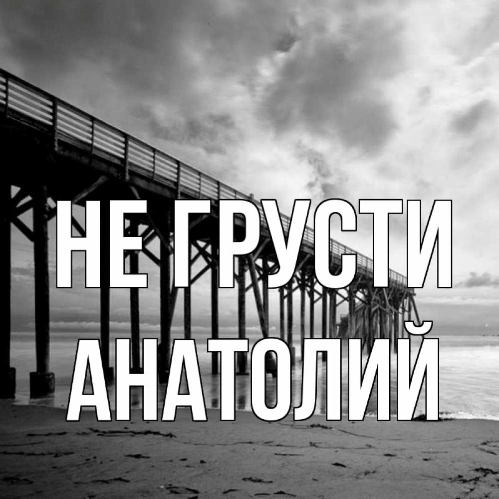 Открытка на каждый день с именем, Анатолий Не грусти вода и пляж под мостом Прикольная открытка с пожеланием онлайн скачать бесплатно 