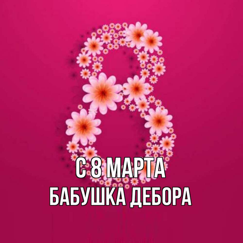 Открытка на каждый день с именем, Бабушка-Дебора С 8 МАРТА цветы в виде цифры восемь Прикольная открытка с пожеланием онлайн скачать бесплатно 