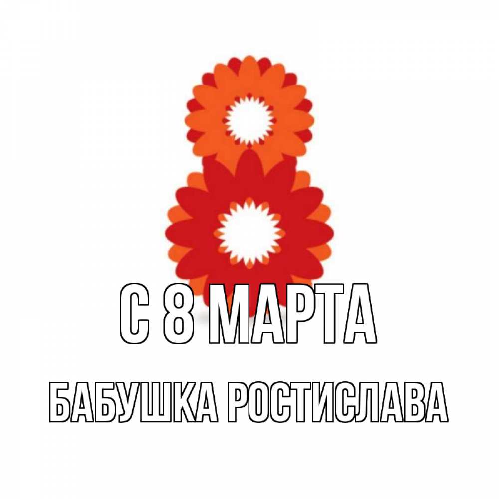 Открытка на каждый день с именем, Бабушка-Ростислава С 8 МАРТА восьмерка из лепестков Прикольная открытка с пожеланием онлайн скачать бесплатно 