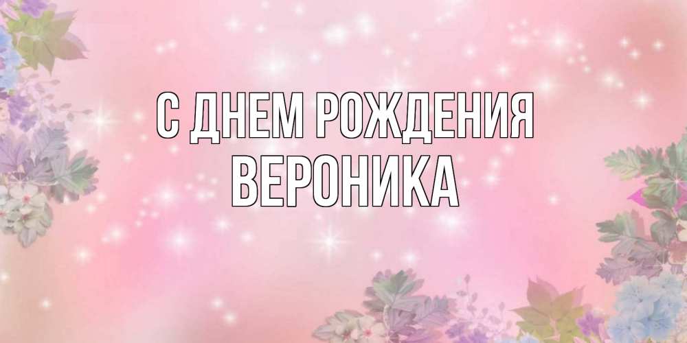 Открытка на каждый день с именем, Вероника С днем рождения открыта с цветами в нежных тонах Прикольная открытка с пожеланием онлайн скачать бесплатно 