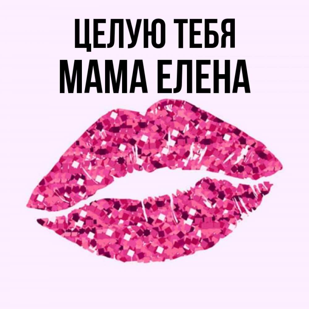 Открытка на каждый день с именем, Мама-Елена Целую тебя открытка с женскими губами и поцелуем для парня Прикольная открытка с пожеланием онлайн скачать бесплатно 