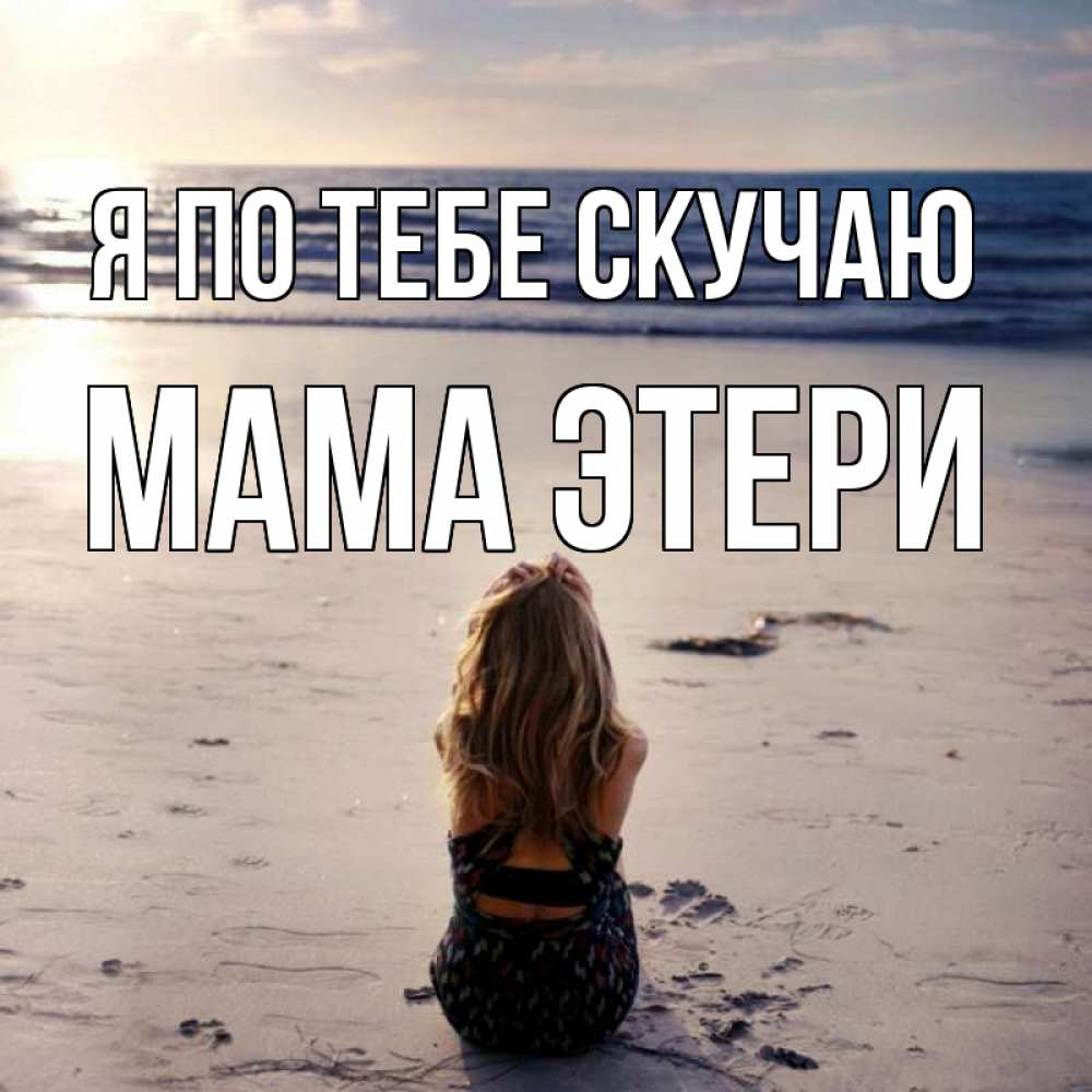 Открытка на каждый день с именем, Мама-Этери Я по тебе скучаю тебя 1 Прикольная открытка с пожеланием онлайн скачать бесплатно 