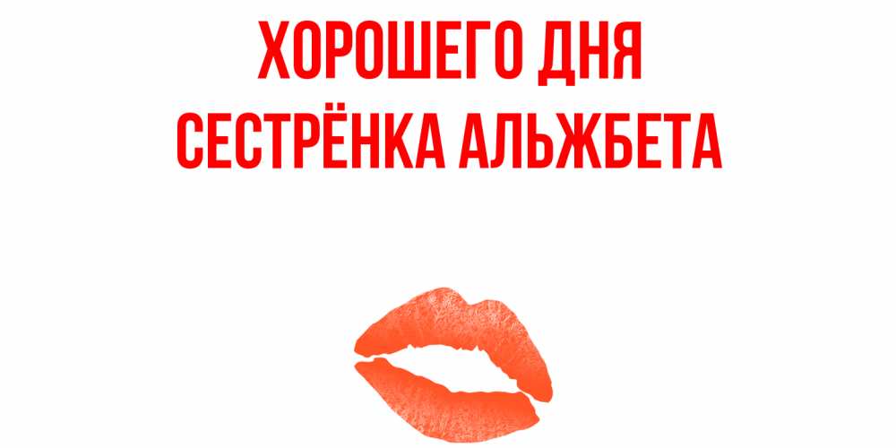 Открытка на каждый день с именем, Сестрёнка-Альжбета Хорошего дня удачного дня с поцелуем Прикольная открытка с пожеланием онлайн скачать бесплатно 