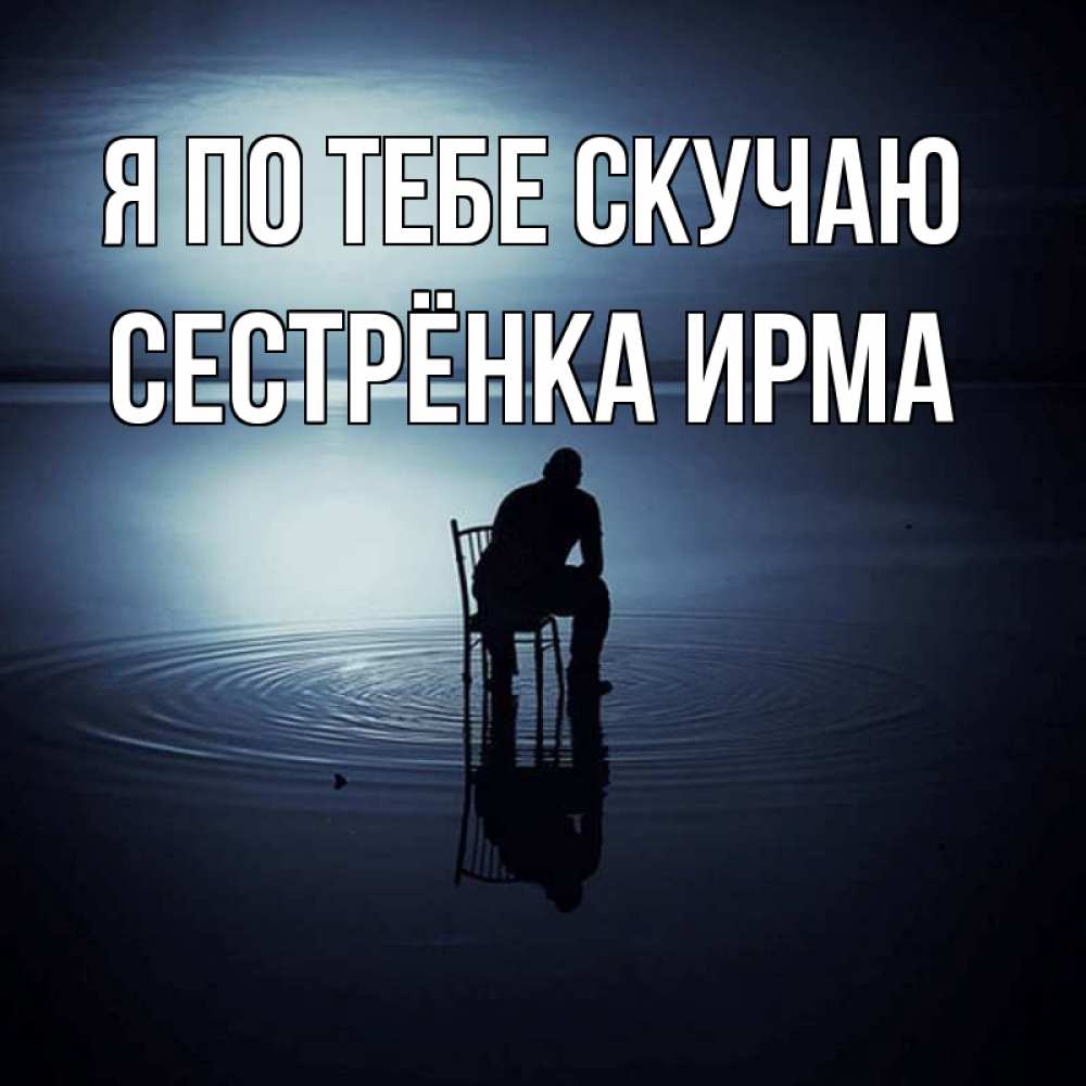 Открытка на каждый день с именем, Сестрёнка-Ирма Я по тебе скучаю грусть Прикольная открытка с пожеланием онлайн скачать бесплатно 