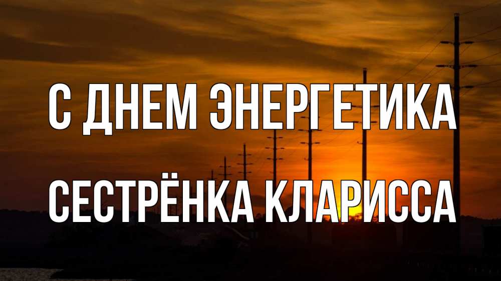 Открытка на каждый день с именем, Сестрёнка-Кларисса С днем энергетика столбы провода закат Прикольная открытка с пожеланием онлайн скачать бесплатно 
