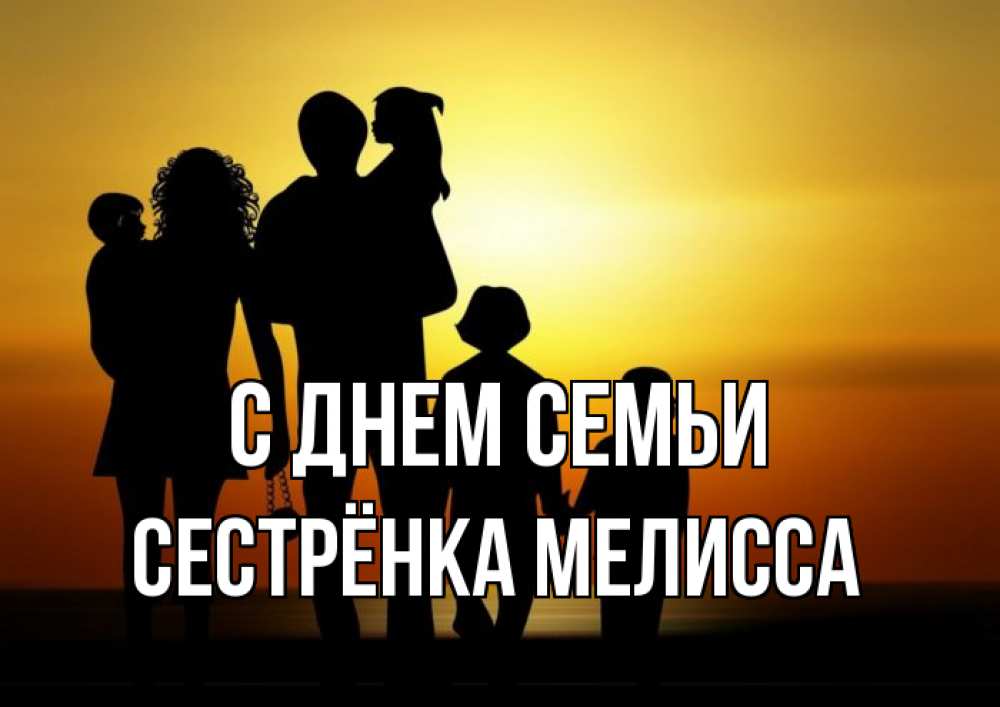 Открытка на каждый день с именем, Сестрёнка-Мелисса С днем семьи Семья, закат, мама, папа, дети Прикольная открытка с пожеланием онлайн скачать бесплатно 