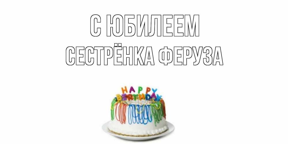 Открытка на каждый день с именем, Сестрёнка-Феруза С юбилеем Тортик Прикольная открытка с пожеланием онлайн скачать бесплатно 