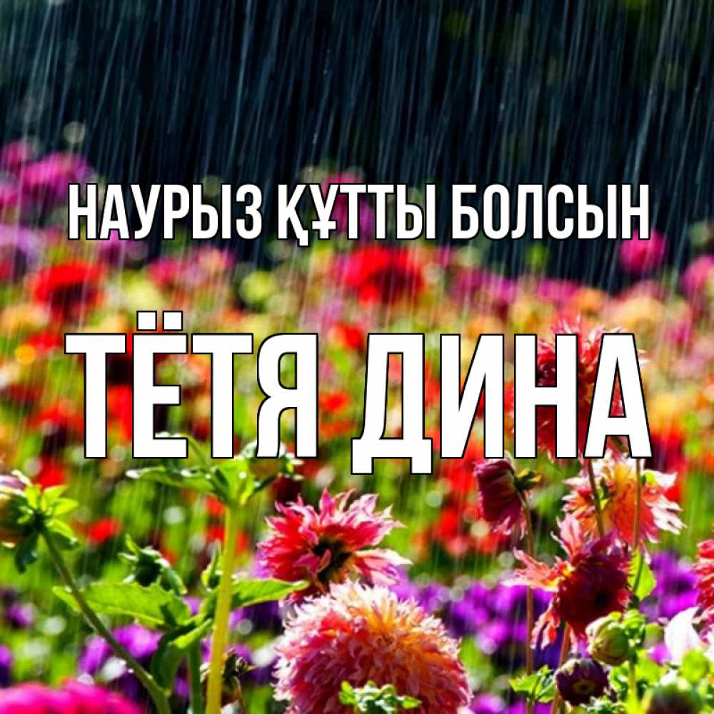 Открытка на каждый день с именем, Тётя-Дина Наурыз құтты болсын цветы под дождиком к наурызу Прикольная открытка с пожеланием онлайн скачать бесплатно 