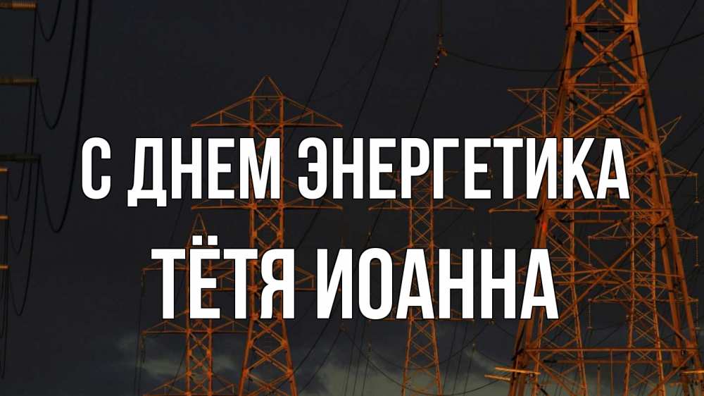 Открытка на каждый день с именем, Тётя-Иоанна С днем энергетика ночь, лэп Прикольная открытка с пожеланием онлайн скачать бесплатно 