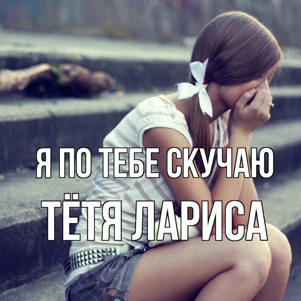 Открытка на каждый день с именем, Тётя-Лариса Я по тебе скучаю девушка плачет Прикольная открытка с пожеланием онлайн скачать бесплатно 