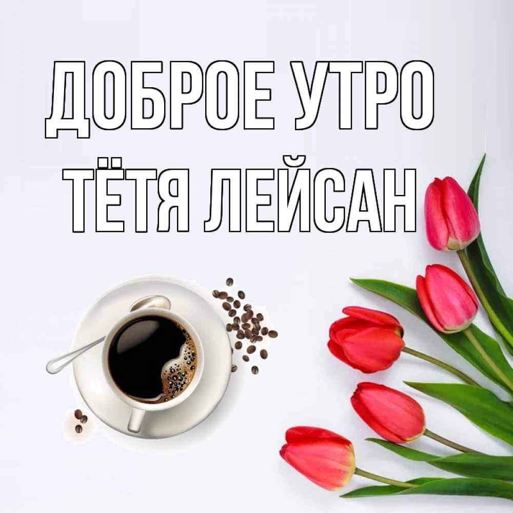 Открытка на каждый день с именем, Тётя-Лейсан Доброе утро красное блюдце Прикольная открытка с пожеланием онлайн скачать бесплатно 