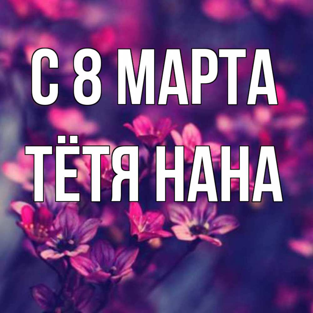 Открытка на каждый день с именем, Тётя-Нана С 8 МАРТА небольшие цветы 1 Прикольная открытка с пожеланием онлайн скачать бесплатно 