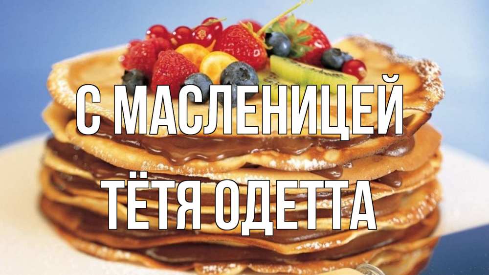 Открытка на каждый день с именем, Тётя-Одетта С масленицей торт, блины, ягоды Прикольная открытка с пожеланием онлайн скачать бесплатно 
