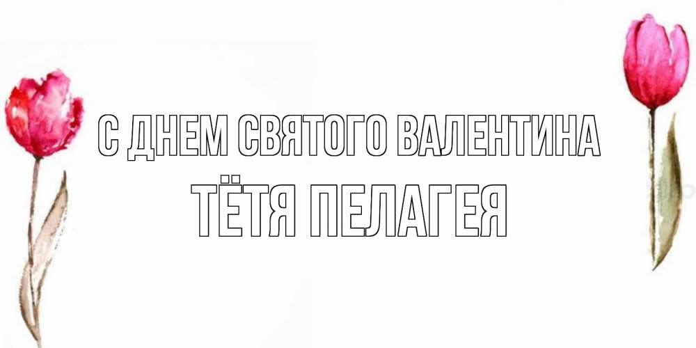 Открытка на каждый день с именем, Тётя-Пелагея С днем Святого Валентина Открытки на день всех влюбленных с тюльпанами акварелью Прикольная открытка с пожеланием онлайн скачать бесплатно 