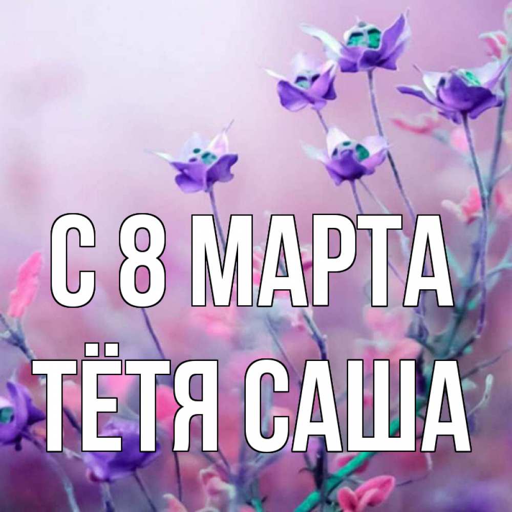 Открытка на каждый день с именем, Тётя-Саша С 8 марта международный женский день 2 Прикольная открытка с пожеланием онлайн скачать бесплатно 