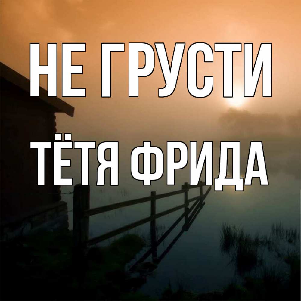 Открытка на каждый день с именем, Тётя-Фрида Не грусти дом у озера Прикольная открытка с пожеланием онлайн скачать бесплатно 