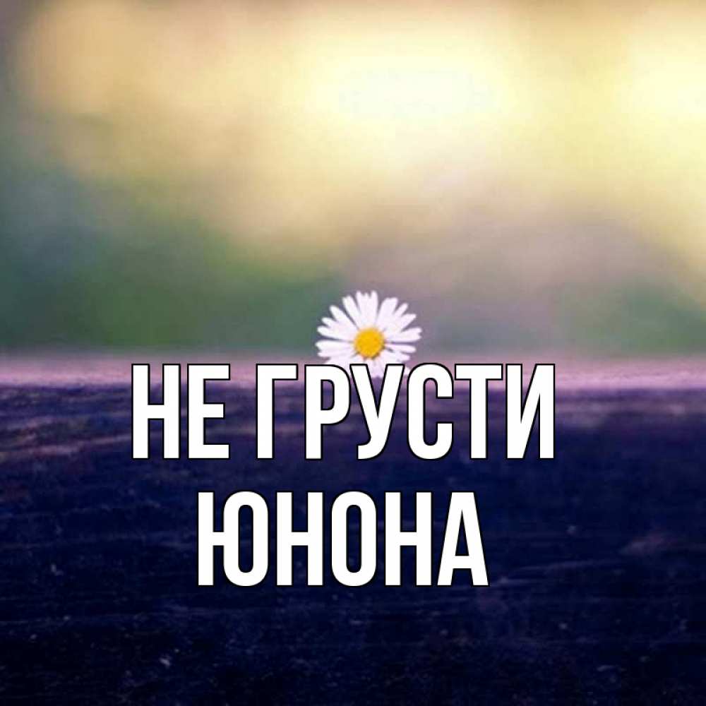 Открытка на каждый день с именем, Юнона Не грусти красота Прикольная открытка с пожеланием онлайн скачать бесплатно 