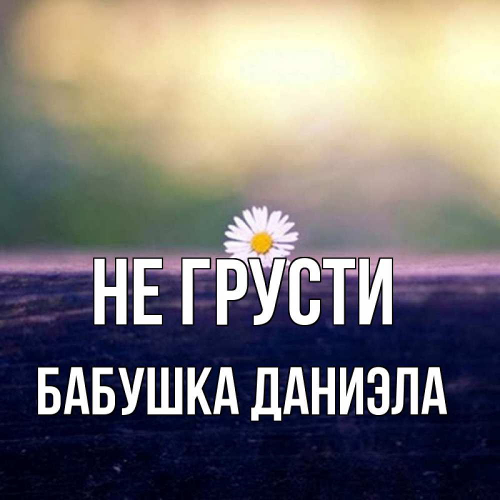 Открытка на каждый день с именем, Бабушка-Даниэла Не грусти красота Прикольная открытка с пожеланием онлайн скачать бесплатно 