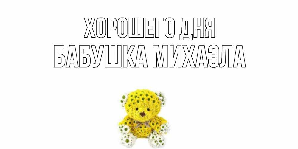 Открытка на каждый день с именем, Бабушка-Михаэла Хорошего дня позитивного настроения вам Прикольная открытка с пожеланием онлайн скачать бесплатно 