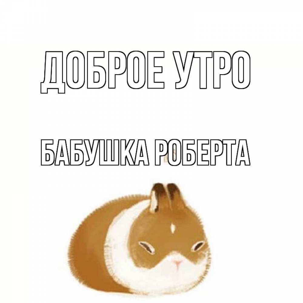 Открытка на каждый день с именем, Бабушка-Роберта Доброе утро хорошего утречка Прикольная открытка с пожеланием онлайн скачать бесплатно 