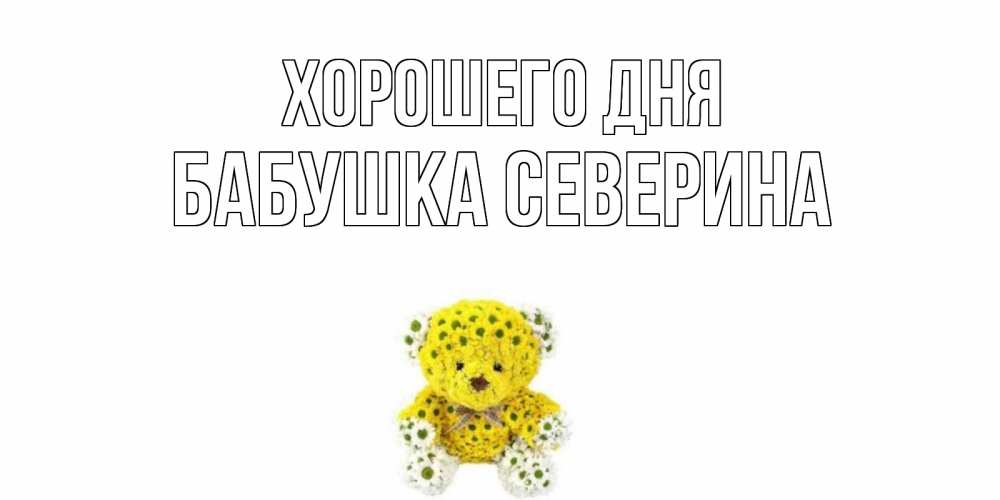 Открытка на каждый день с именем, Бабушка-Северина Хорошего дня позитивного настроения вам Прикольная открытка с пожеланием онлайн скачать бесплатно 