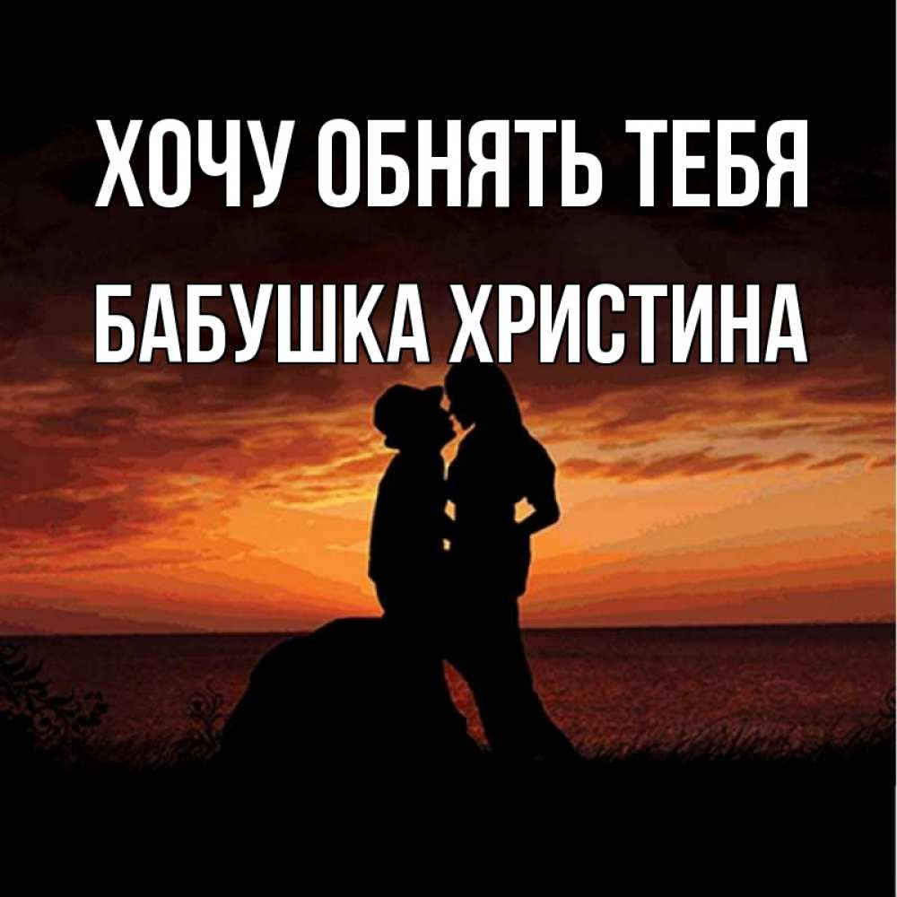 Открытка на каждый день с именем, Бабушка-Христина Хочу обнять тебя парень и девушка и оранжевое небо Прикольная открытка с пожеланием онлайн скачать бесплатно 