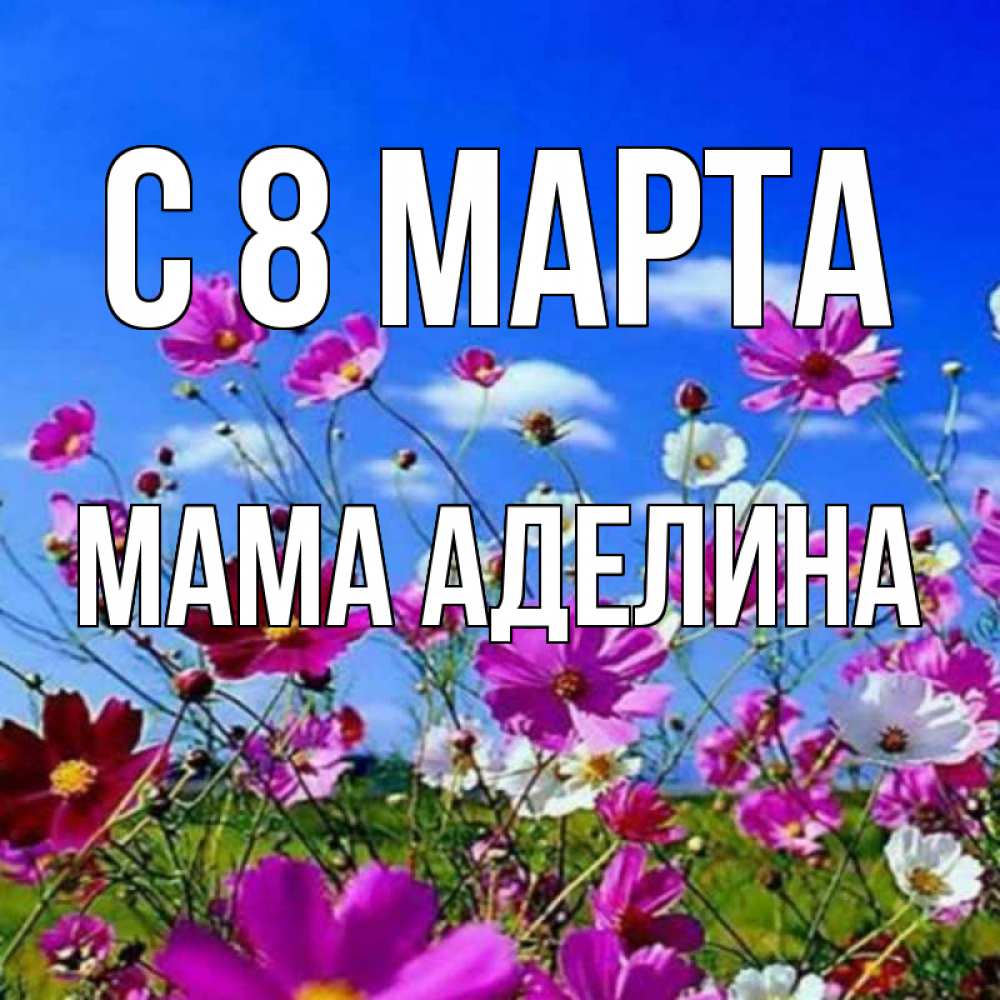 Открытка на каждый день с именем, Мама-Аделина С 8 МАРТА цветы Прикольная открытка с пожеланием онлайн скачать бесплатно 