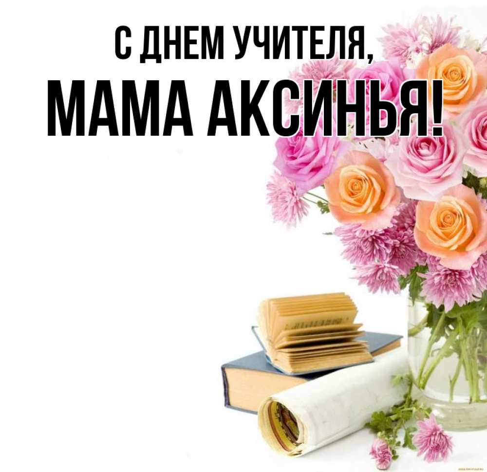 Открытка на каждый день с именем, Мама-Аксинья С днем учителя цветы Прикольная открытка с пожеланием онлайн скачать бесплатно 