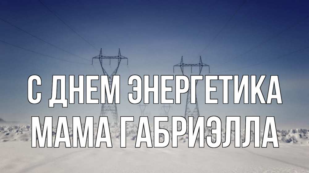 Открытка на каждый день с именем, Мама-Габриэлла С днем энергетика снег зима Прикольная открытка с пожеланием онлайн скачать бесплатно 