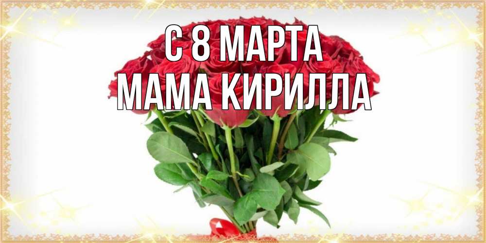 Открытка на каждый день с именем, Мама-Кирилла С 8 МАРТА самый огромный букет для милых дам Прикольная открытка с пожеланием онлайн скачать бесплатно 