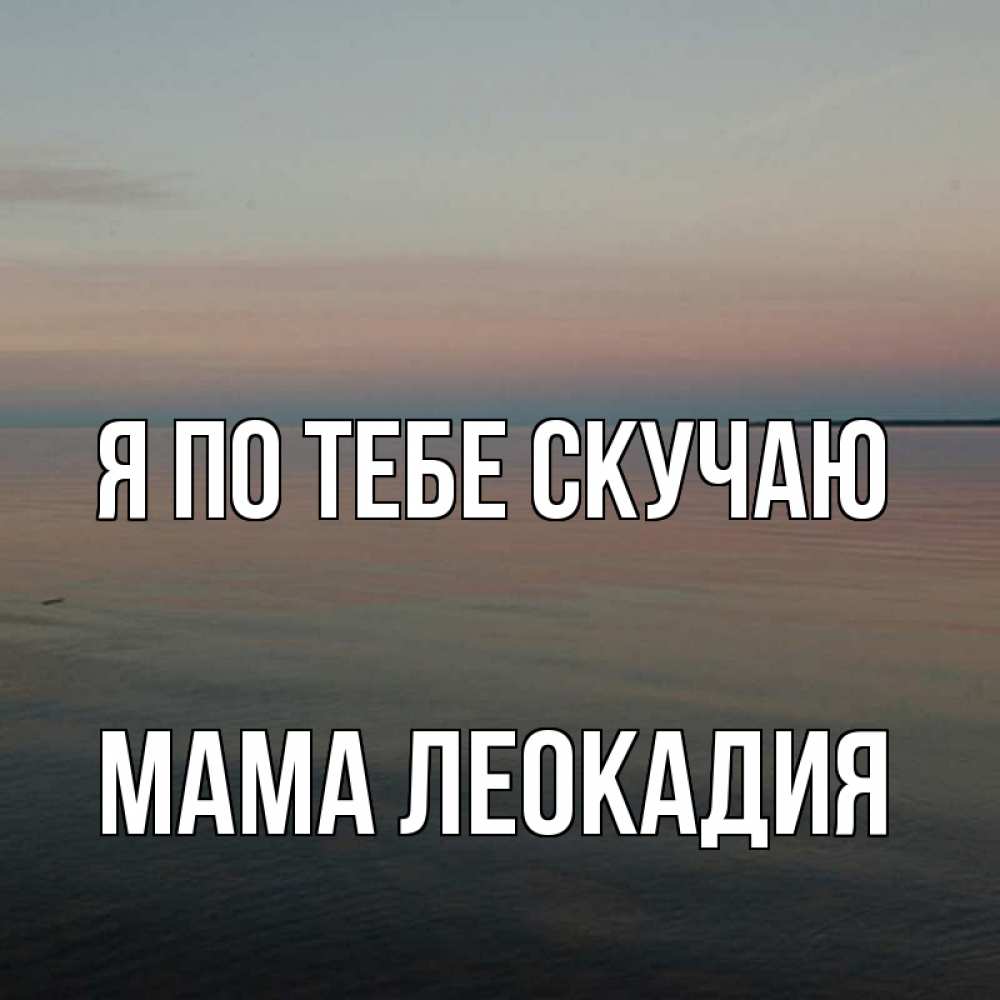 Открытка на каждый день с именем, Мама-Леокадия Я по тебе скучаю пусто Прикольная открытка с пожеланием онлайн скачать бесплатно 