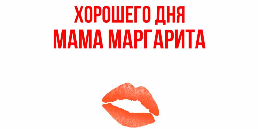 Открытка на каждый день с именем, Мама-Маргарита Хорошего дня удачного дня с поцелуем Прикольная открытка с пожеланием онлайн скачать бесплатно 