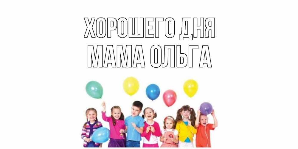 Открытка на каждый день с именем, Мама-Ольга Хорошего дня открытка для ребенка Прикольная открытка с пожеланием онлайн скачать бесплатно 
