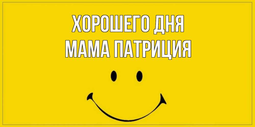 Открытка на каждый день с именем, Мама-Патриция Хорошего дня улыбка Прикольная открытка с пожеланием онлайн скачать бесплатно 