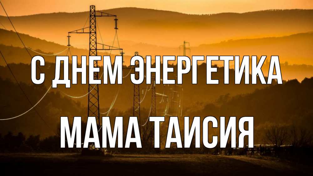 Открытка на каждый день с именем, Мама-Таисия С днем энергетика ЛЭП провода горы закат Прикольная открытка с пожеланием онлайн скачать бесплатно 