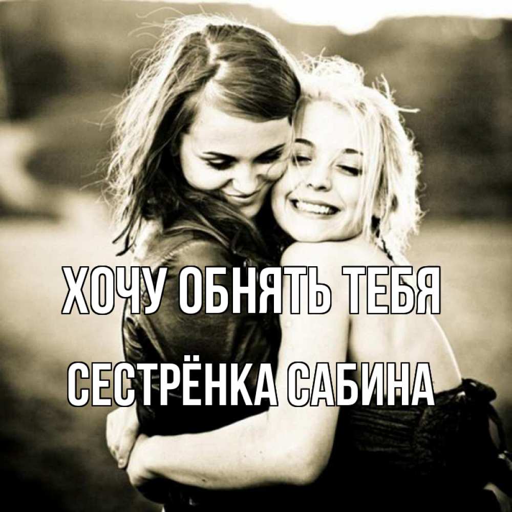 Открытка на каждый день с именем, Сестрёнка-Сабина Хочу обнять тебя девочки обнимаются Прикольная открытка с пожеланием онлайн скачать бесплатно 
