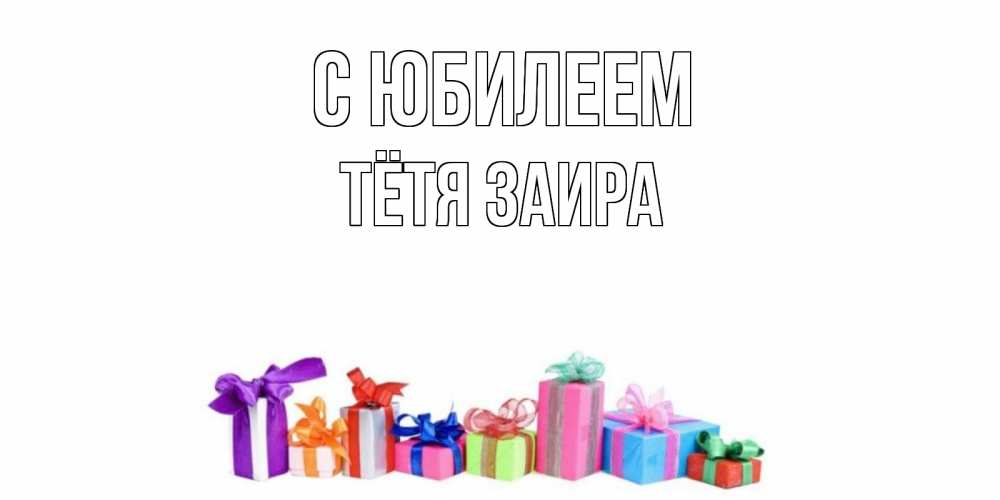 Открытка на каждый день с именем, Тётя-Заира С юбилеем Коробка, Прикольная открытка с пожеланием онлайн скачать бесплатно 