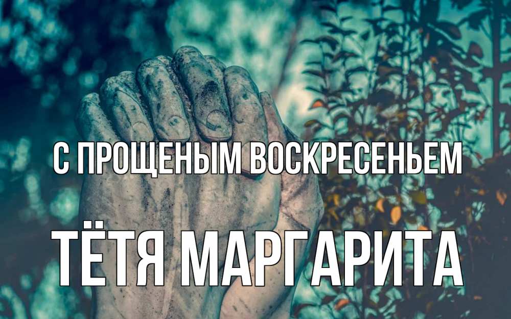Открытка на каждый день с именем, Тётя-Маргарита С прощеным воскресеньем руки Прикольная открытка с пожеланием онлайн скачать бесплатно 