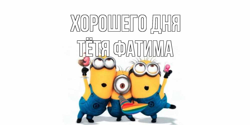 Открытка на каждый день с именем, Тётя-Фатима Хорошего дня миньоны и прекрасный день Прикольная открытка с пожеланием онлайн скачать бесплатно 