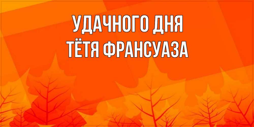 Открытка на каждый день с именем, Тётя-Франсуаза Удачного дня осеннее настроение Прикольная открытка с пожеланием онлайн скачать бесплатно 