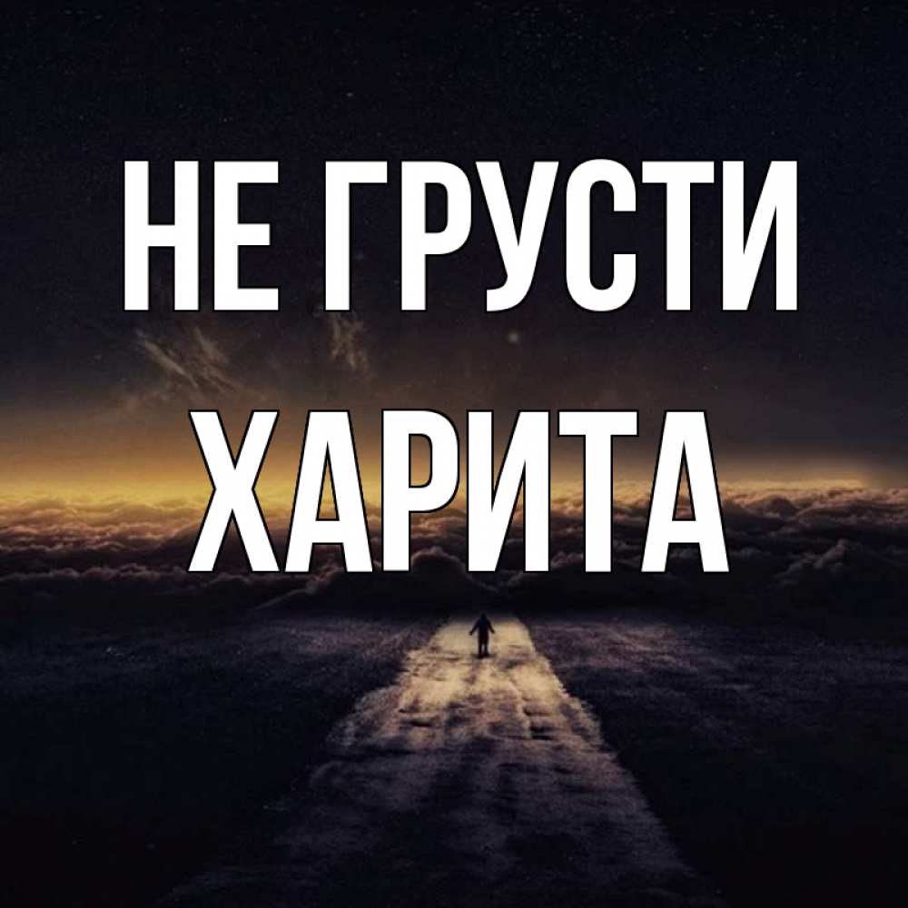 Открытка на каждый день с именем, Харита Не грусти дорога в никуда Прикольная открытка с пожеланием онлайн скачать бесплатно 
