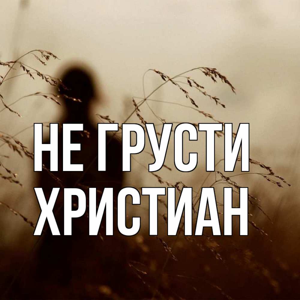 Открытка на каждый день с именем, Христиан Не грусти грусть Прикольная открытка с пожеланием онлайн скачать бесплатно 