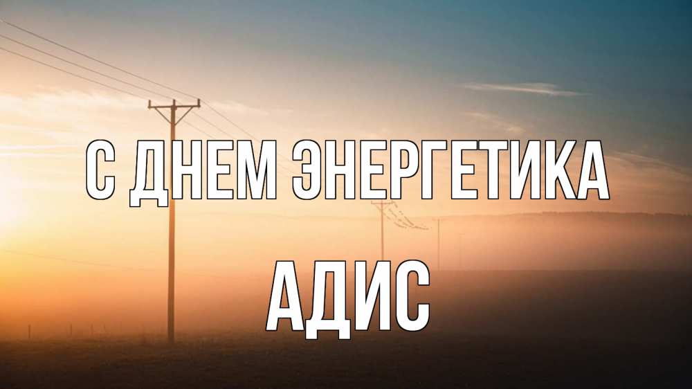 Открытка на каждый день с именем, Адис С днем энергетика дымка столбы провода Прикольная открытка с пожеланием онлайн скачать бесплатно 