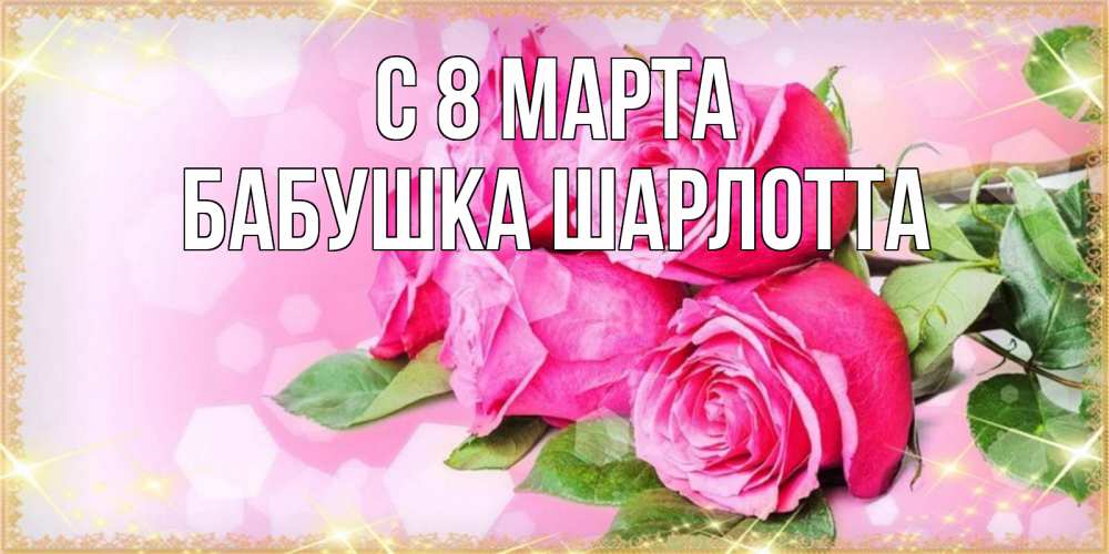 Открытка на каждый день с именем, Бабушка-Шарлотта С 8 марта открытка с розами на международный женский день Прикольная открытка с пожеланием онлайн скачать бесплатно 