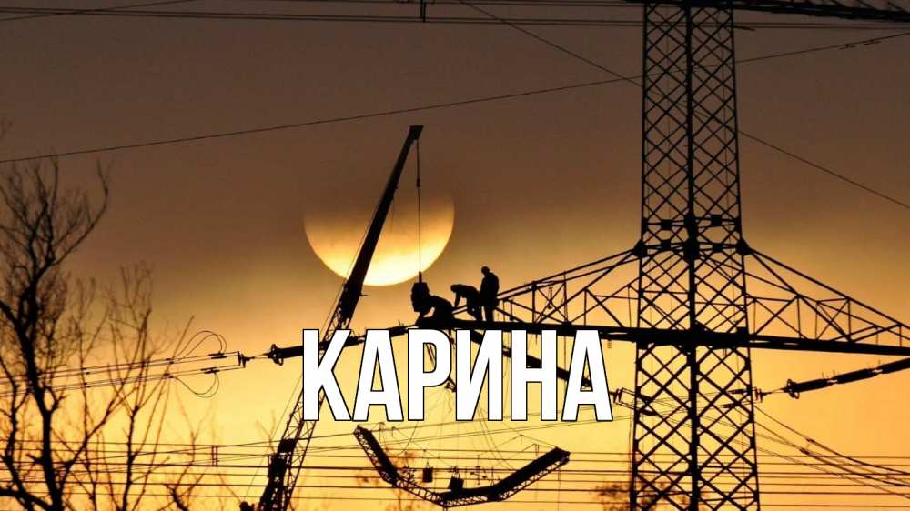 Открытка на каждый день с именем, Карина Главная ЛЭП ремонт закат Прикольная открытка с пожеланием онлайн скачать бесплатно 