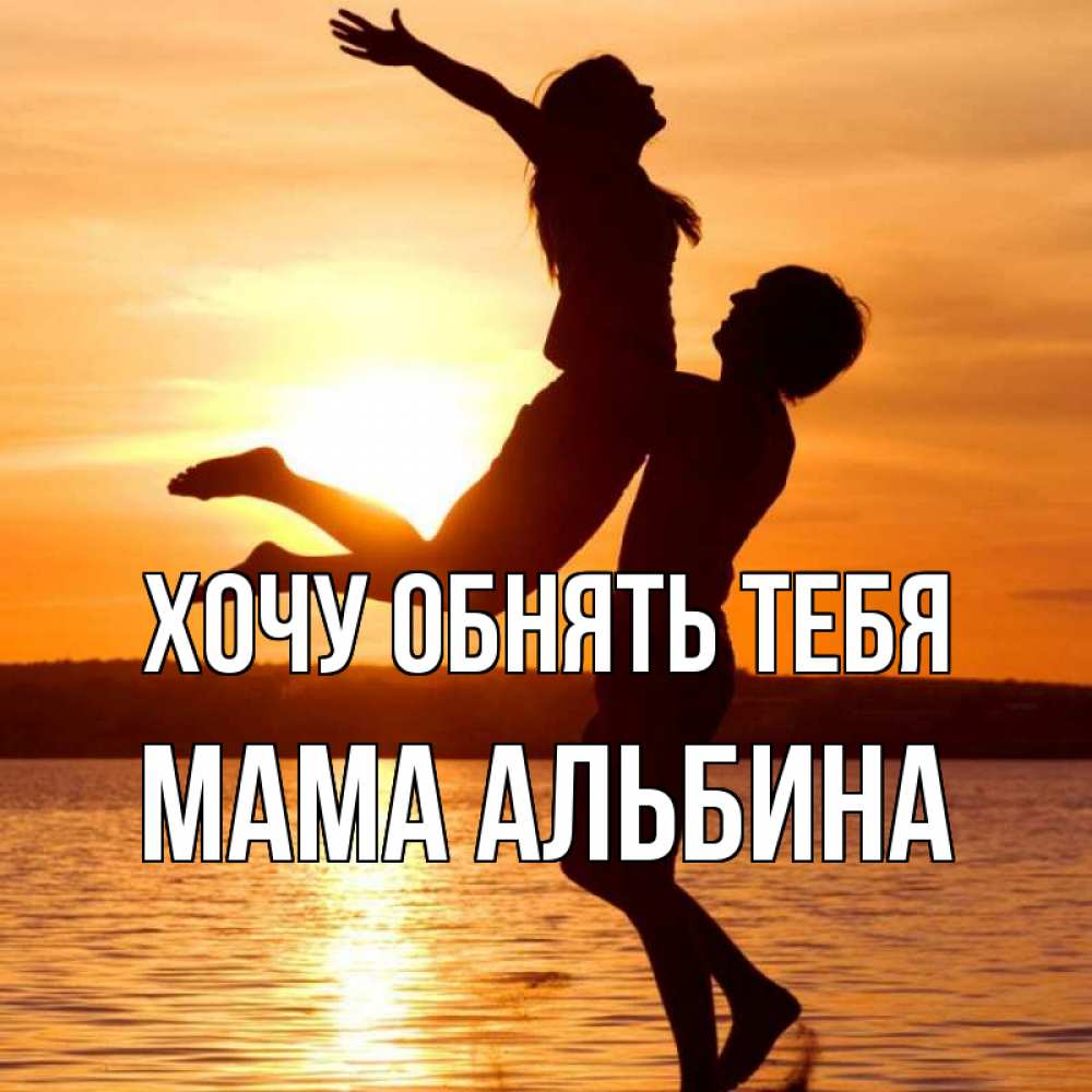 Открытка на каждый день с именем, Мама-Альбина Хочу обнять тебя парень поднимает девушку и она летит Прикольная открытка с пожеланием онлайн скачать бесплатно 